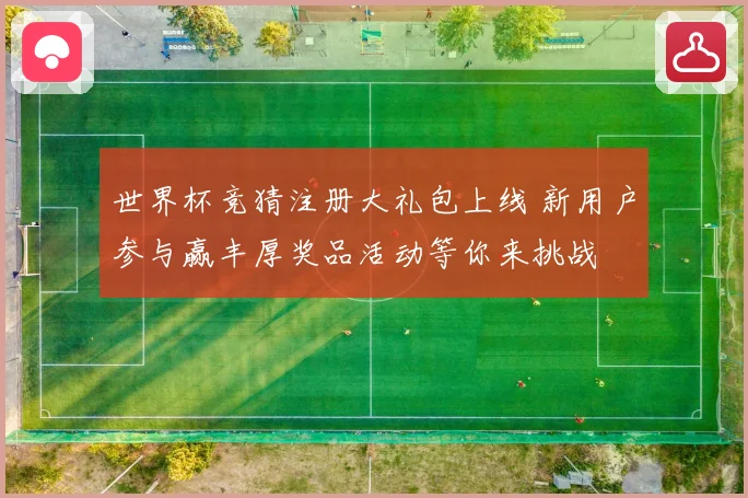 世界杯竞猜注册大礼包上线 新用户参与赢丰厚奖品活动等你来挑战