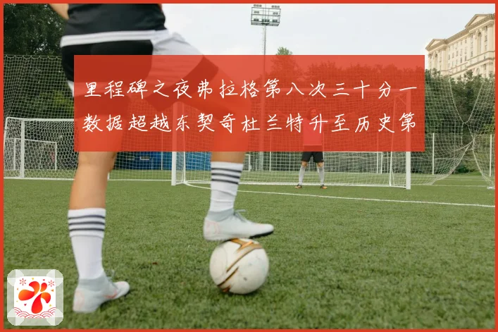 里程碑之夜弗拉格第八次三十分一数据超越东契奇杜兰特升至历史第三