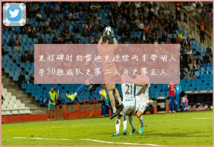 里程碑时刻雷迪克连续两季带湖人夺50胜成队史第二人历史第五人
