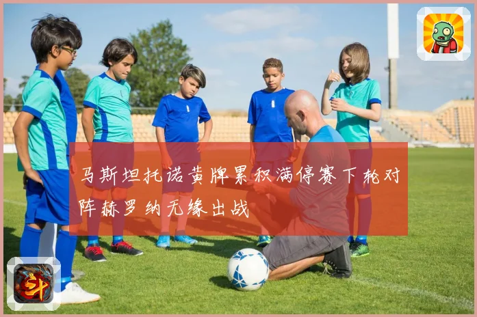 马斯坦托诺黄牌累积满停赛下轮对阵赫罗纳无缘出战