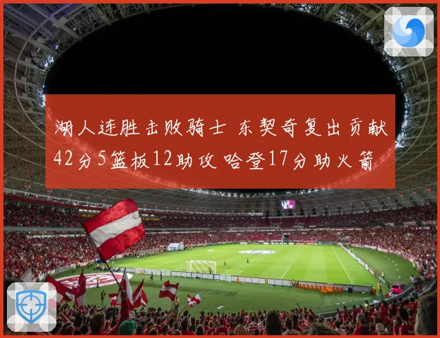 湖人连胜击败骑士 东契奇复出贡献42分5篮板12助攻 哈登17分助火箭力克快船