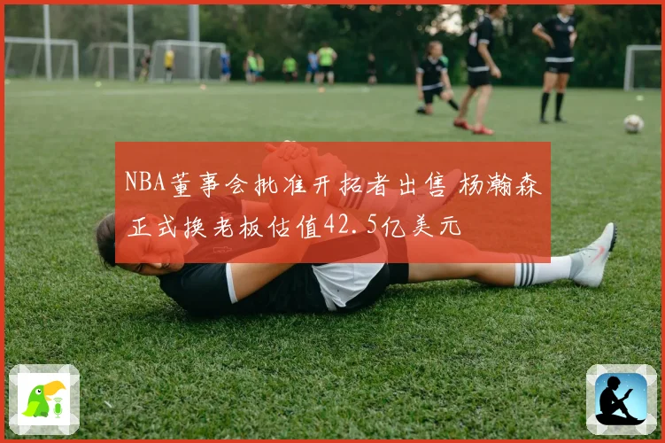 NBA董事会批准开拓者出售 杨瀚森正式换老板估值42.5亿美元