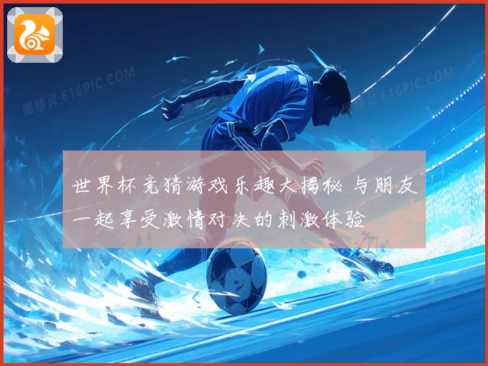 世界杯竞猜游戏乐趣大揭秘 与朋友一起享受激情对决的刺激体验