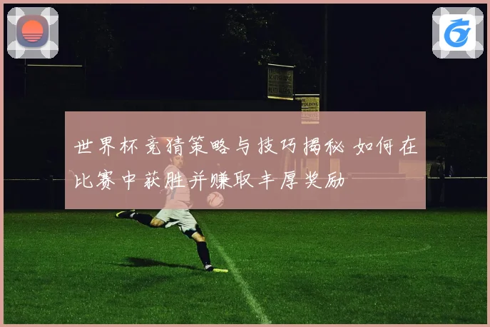 世界杯竞猜策略与技巧揭秘 如何在比赛中获胜并赚取丰厚奖励