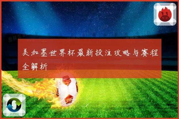 美加墨世界杯最新投注攻略与赛程全解析