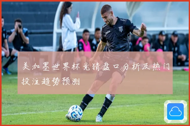 美加墨世界杯竞猜盘口分析及热门投注趋势预测