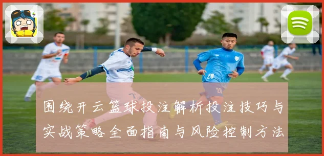 围绕开云篮球投注解析投注技巧与实战策略全面指南与风险控制方法论