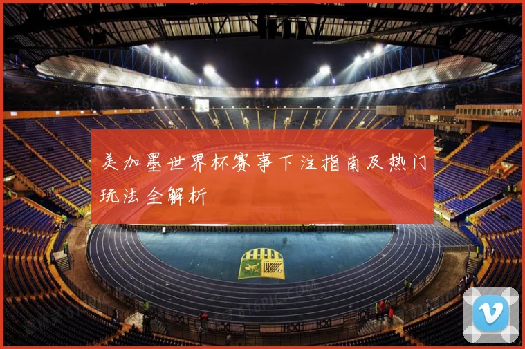 美加墨世界杯赛事下注指南及热门玩法全解析