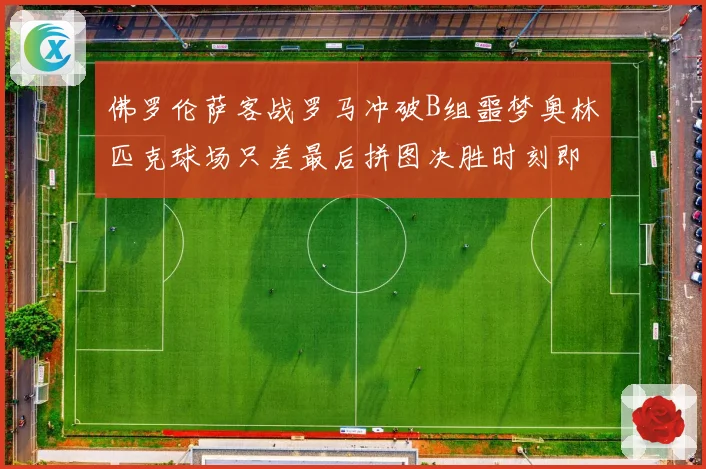 佛罗伦萨客战罗马冲破B组噩梦奥林匹克球场只差最后拼图决胜时刻即将来临