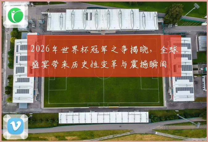 2026年世界杯冠军之争揭晓，全球盛宴带来历史性变革与震撼瞬间