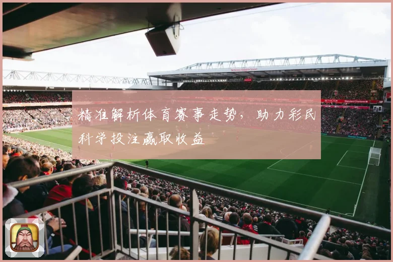 精准解析体育赛事走势，助力彩民科学投注赢取收益