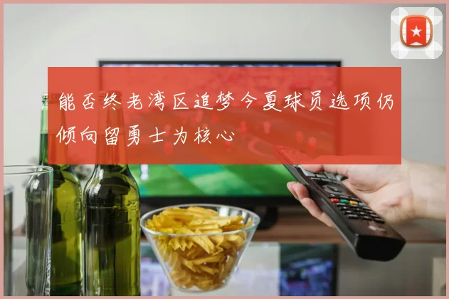 能否终老湾区追梦今夏球员选项仍倾向留勇士为核心
