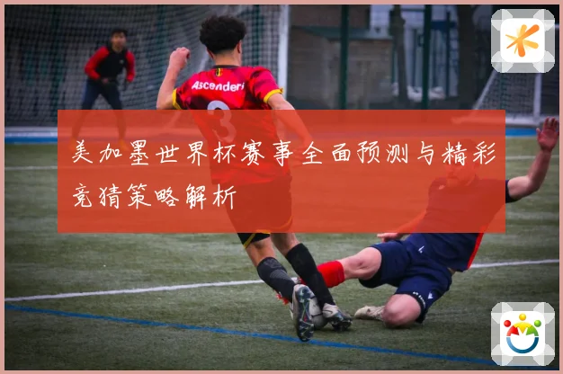 美加墨世界杯赛事全面预测与精彩竞猜策略解析